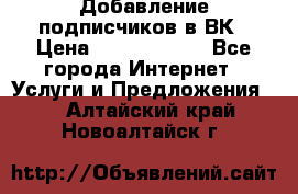 Добавление подписчиков в ВК › Цена ­ 5000-10000 - Все города Интернет » Услуги и Предложения   . Алтайский край,Новоалтайск г.